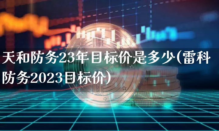 天和防务23年目标价是多少(雷科防务2023目标价)_https://www.jyywjc.com_股票_第1张
