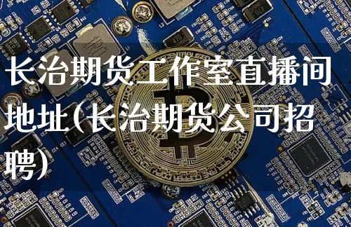 长治期货工作室直播间地址(长治期货公司招聘)_https://www.jyywjc.com_深交所_第1张