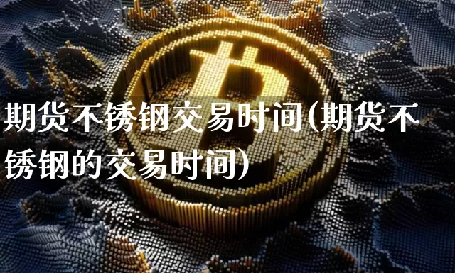期货不锈钢交易时间(期货不锈钢的交易时间)_https://www.jyywjc.com_股票行情_第1张