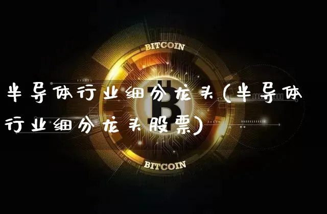半导体行业细分龙头(半导体行业细分龙头股票)_https://www.jyywjc.com_股票板块_第1张