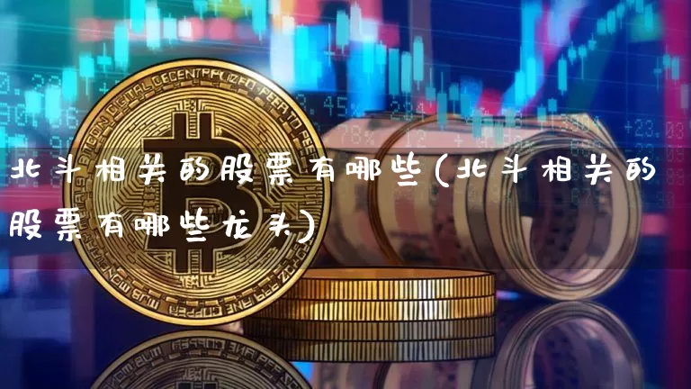 北斗相关的股票有哪些(北斗相关的股票有哪些龙头)_https://www.jyywjc.com_创业板_第1张
