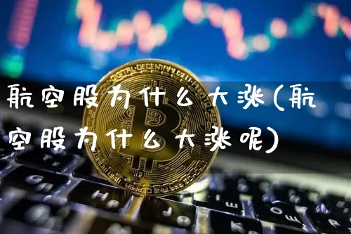 航空股为什么大涨(航空股为什么大涨呢)_https://www.jyywjc.com_股票趋势_第1张