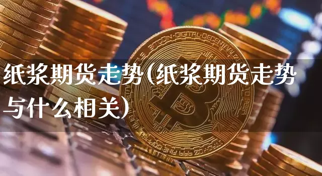 纸浆期货走势(纸浆期货走势与什么相关)_https://www.jyywjc.com_上交所_第1张