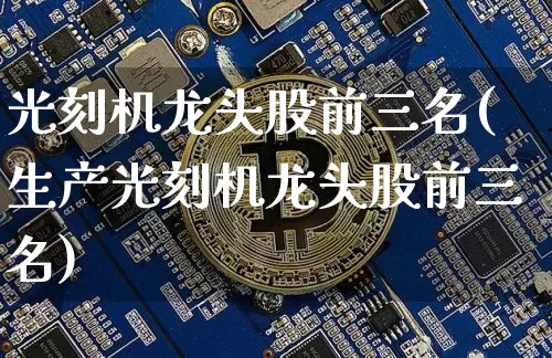 光刻机龙头股前三名(生产光刻机龙头股前三名)_https://www.jyywjc.com_股票行情_第1张