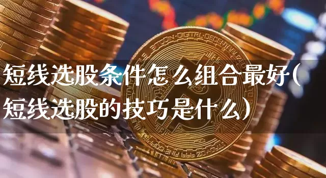 短线选股条件怎么组合最好(短线选股的技巧是什么)_https://www.jyywjc.com_股票板块_第1张
