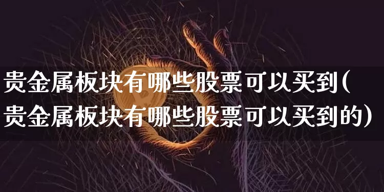 贵金属板块有哪些股票可以买到(贵金属板块有哪些股票可以买到的)_https://www.jyywjc.com_股票趋势_第1张