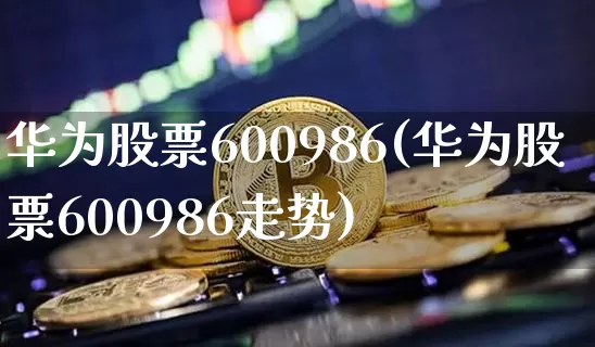 华为股票600986(华为股票600986走势)_https://www.jyywjc.com_上交所_第1张