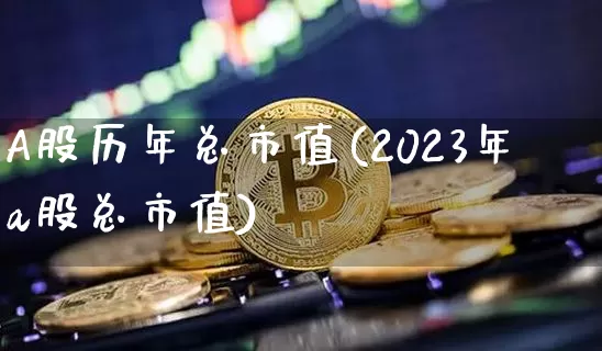 A股历年总市值(2023年a股总市值)_https://www.jyywjc.com_上交所_第1张