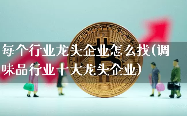 每个行业龙头企业怎么找(调味品行业十大龙头企业)_https://www.jyywjc.com_股票趋势_第1张