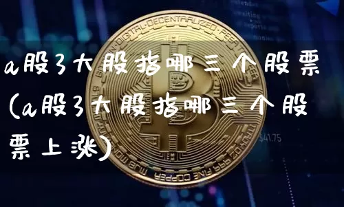 a股3大股指哪三个股票(a股3大股指哪三个股票上涨)_https://www.jyywjc.com_上交所_第1张