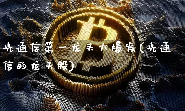 光通信第一龙头大爆发(光通信的龙头股)_https://www.jyywjc.com_股票_第1张