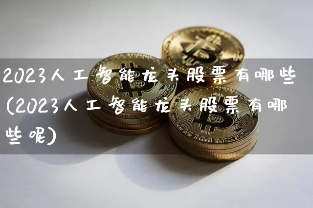 2023人工智能龙头股票有哪些(2023人工智能龙头股票有哪些呢)_https://www.jyywjc.com_股票趋势_第1张