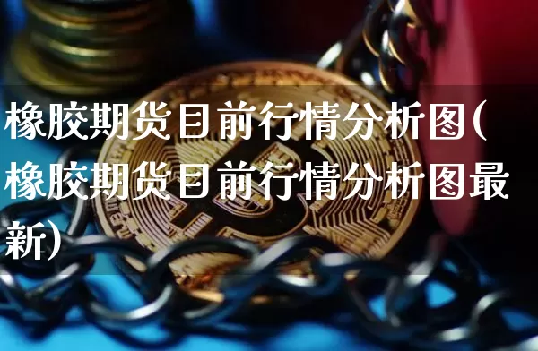 橡胶期货目前行情分析图(橡胶期货目前行情分析图最新)_https://www.jyywjc.com_股票价格_第1张