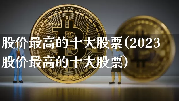 股价最高的十大股票(2023股价最高的十大股票)_https://www.jyywjc.com_上交所_第1张