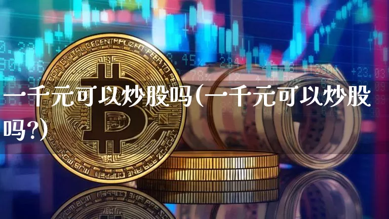 一千元可以炒股吗(一千元可以炒股吗?)_https://www.jyywjc.com_股票板块_第1张