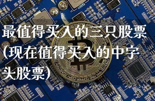 最值得买入的三只股票(现在值得买入的中字头股票)_https://www.jyywjc.com_股票_第1张