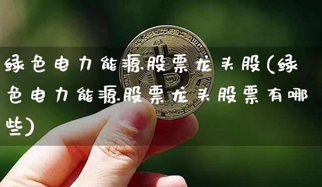 绿色电力能源股票龙头股(绿色电力能源股票龙头股票有哪些)_https://www.jyywjc.com_股票价格_第1张