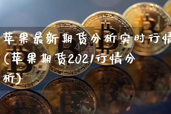 苹果最新期货分析实时行情(苹果期货2021行情分析)_https://www.jyywjc.com_股票行情_第1张