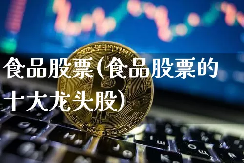 食品股票(食品股票的十大龙头股)_https://www.jyywjc.com_股票_第1张