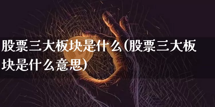 股票三大板块是什么(股票三大板块是什么意思)_https://www.jyywjc.com_深交所_第1张