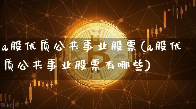 a股优质公共事业股票(a股优质公共事业股票有哪些)_https://www.jyywjc.com_股票趋势_第1张