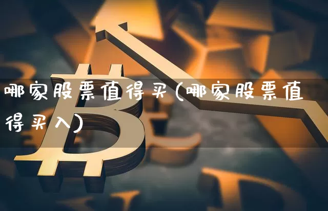 哪家股票值得买(哪家股票值得买入)_https://www.jyywjc.com_科创板_第1张