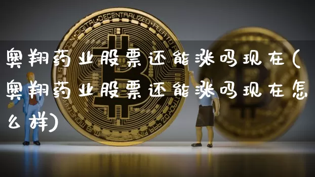 奥翔药业股票还能涨吗现在(奥翔药业股票还能涨吗现在怎么样)_https://www.jyywjc.com_股票板块_第1张