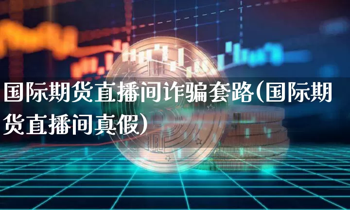 国际期货直播间诈骗套路(国际期货直播间真假)_https://www.jyywjc.com_股票行情_第1张