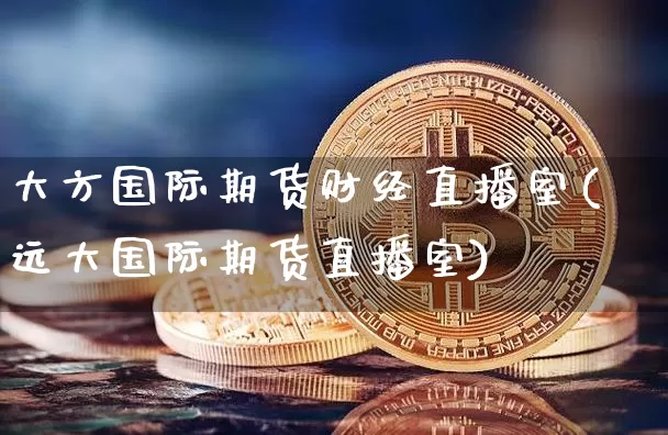 大方国际期货财经直播室(远大国际期货直播室)_https://www.jyywjc.com_股票行情_第1张