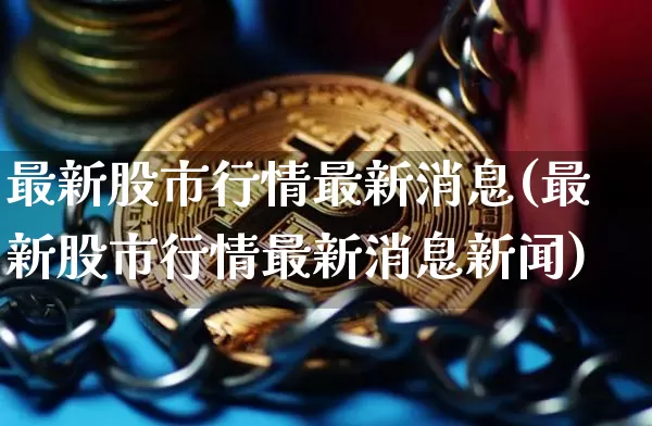 最新股市行情最新消息(最新股市行情最新消息新闻)_https://www.jyywjc.com_股票行情_第1张