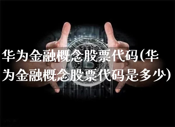 华为金融概念股票代码(华为金融概念股票代码是多少)_https://www.jyywjc.com_股票价格_第1张