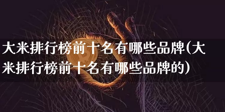 大米排行榜前十名有哪些品牌(大米排行榜前十名有哪些品牌的)_https://www.jyywjc.com_股票板块_第1张