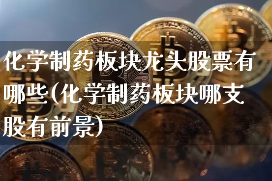 化学制药板块龙头股票有哪些(化学制药板块哪支股有前景)_https://www.jyywjc.com_股票_第1张