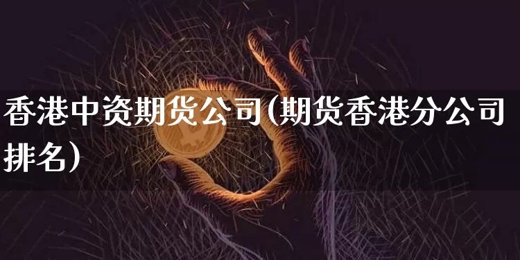 香港中资期货公司(期货香港分公司排名)_https://www.jyywjc.com_科创板_第1张