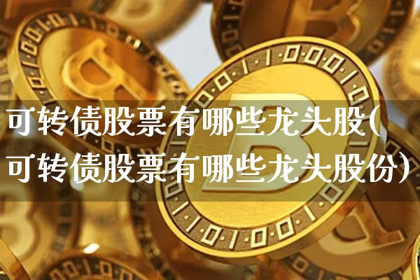 可转债股票有哪些龙头股(可转债股票有哪些龙头股份)_https://www.jyywjc.com_股票趋势_第1张