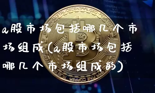 a股市场包括哪几个市场组成(a股市场包括哪几个市场组成的)_https://www.jyywjc.com_股票趋势_第1张