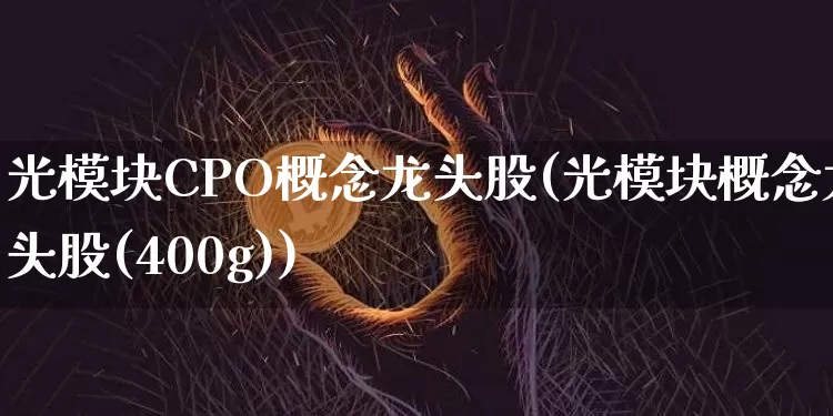 光模块CPO概念龙头股(光模块概念龙头股(400g))_https://www.jyywjc.com_上交所_第1张
