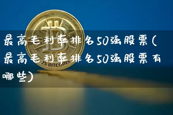 最高毛利率排名50强股票(最高毛利率排名50强股票有哪些)_https://www.jyywjc.com_股票行情_第1张