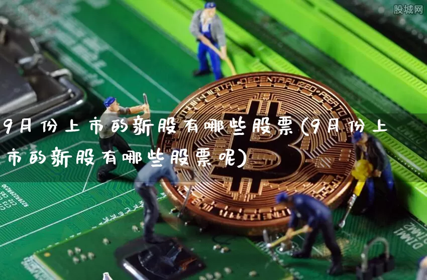 9月份上市的新股有哪些股票(9月份上市的新股有哪些股票呢)_https://www.jyywjc.com_股票趋势_第1张