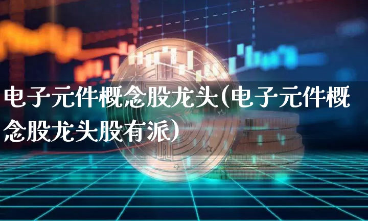 电子元件概念股龙头(电子元件概念股龙头股有派)_https://www.jyywjc.com_股票行情_第1张