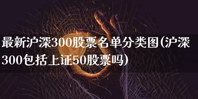 最新沪深300股票名单分类图(沪深300包括上证50股票吗)_https://www.jyywjc.com_科创板_第1张