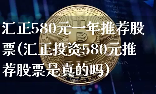 汇正580元一年推荐股票(汇正投资580元推荐股票是真的吗)_https://www.jyywjc.com_股票行情_第1张