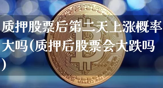质押股票后第二天上涨概率大吗(质押后股票会大跌吗)_https://www.jyywjc.com_上交所_第1张