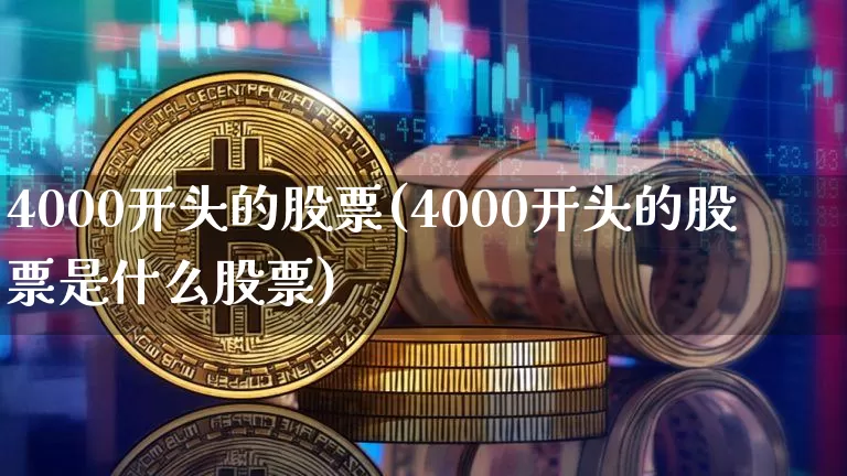 4000开头的股票(4000开头的股票是什么股票)_https://www.jyywjc.com_创业板_第1张