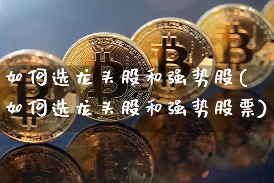 如何选龙头股和强势股(如何选龙头股和强势股票)_https://www.jyywjc.com_股票行情_第1张