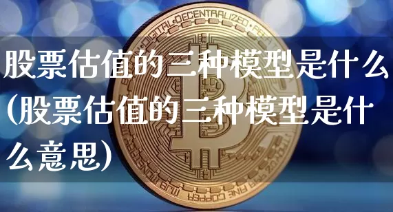 股票估值的三种模型是什么(股票估值的三种模型是什么意思)_https://www.jyywjc.com_北交所_第1张