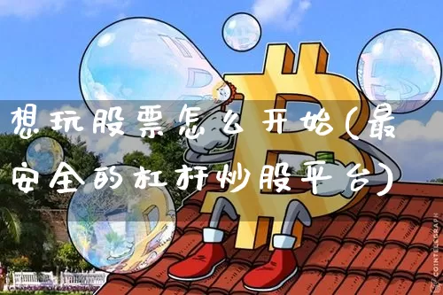 想玩股票怎么开始(最安全的杠杆炒股平台)_https://www.jyywjc.com_股票_第1张
