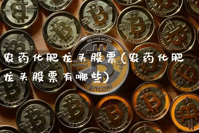 农药化肥龙头股票(农药化肥龙头股票有哪些)_https://www.jyywjc.com_股票_第1张