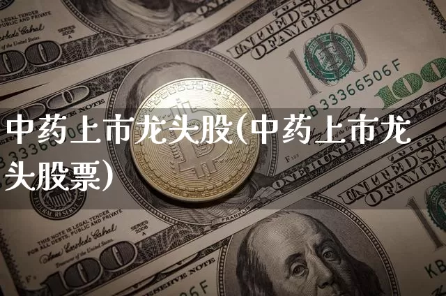 中药上市龙头股(中药上市龙头股票)_https://www.jyywjc.com_股票行情_第1张