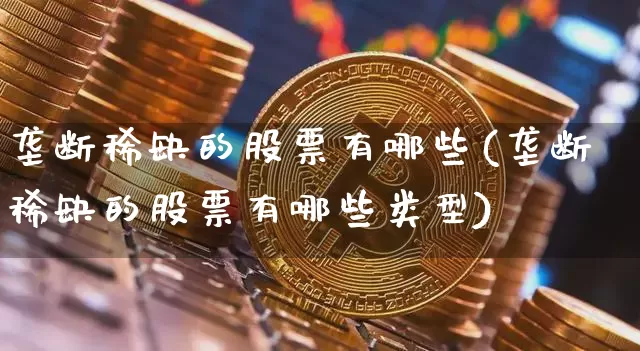 垄断稀缺的股票有哪些(垄断稀缺的股票有哪些类型)_https://www.jyywjc.com_股票板块_第1张